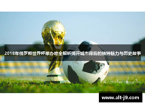 2018年俄罗斯世界杯举办地全解析揭开城市背后的独特魅力与历史故事 2018年俄罗斯世界杯举办地全解析揭开城市背后的独特魅力与历史故事