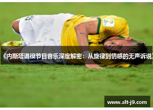 《内斯塔退役节目音乐深度解密：从旋律到情感的无声诉说》