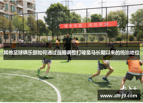 其他足球俱乐部如何通过战略调整打破皇马长期以来的统治地位