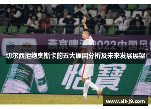 切尔西拒绝奥斯卡的五大原因分析及未来发展展望 切尔西拒绝奥斯卡的五大原因分析及未来发展展望