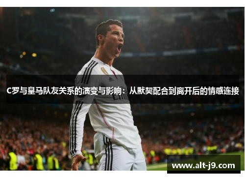 C罗与皇马队友关系的演变与影响:从默契配合到离开后的情感连接 C罗与皇马队友关系的演变与影响:从默契配合到离开后的情感连接