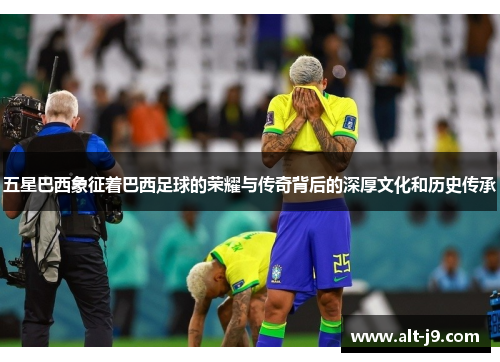 五星巴西象征着巴西足球的荣耀与传奇背后的深厚文化和历史传承