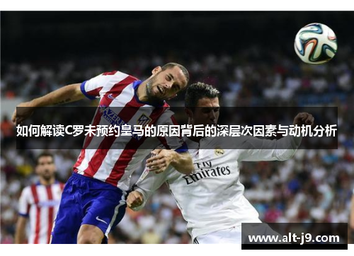 如何解读C罗未预约皇马的原因背后的深层次因素与动机分析