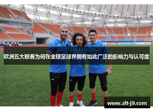 欧洲五大联赛为何在全球足球界拥有如此广泛的影响力与认可度