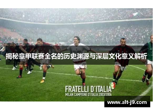 揭秘意甲联赛全名的历史渊源与深层文化意义解析