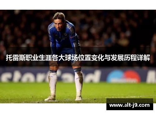 托雷斯职业生涯各大球场位置变化与发展历程详解