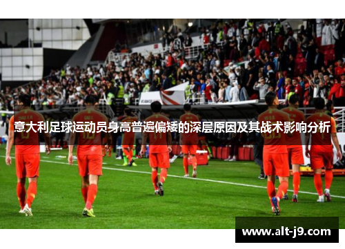 意大利足球运动员身高普遍偏矮的深层原因及其战术影响分析 意大利足球运动员身高普遍偏矮的深层原因及其战术影响分析