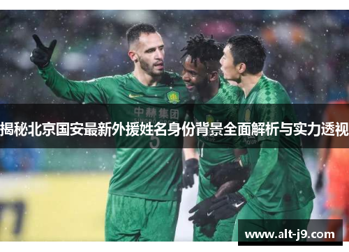 揭秘北京国安最新外援姓名身份背景全面解析与实力透视