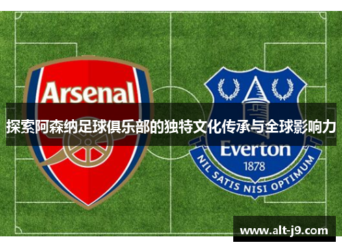 探索阿森纳足球俱乐部的独特文化传承与全球影响力