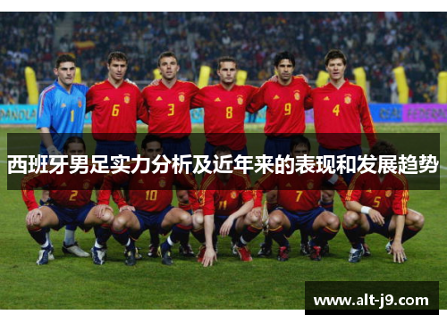 西班牙男足实力分析及近年来的表现和发展趋势 西班牙男足实力分析及近年来的表现和发展趋势