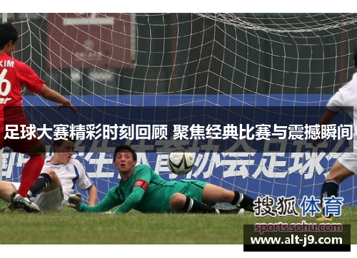 足球大赛精彩时刻回顾 聚焦经典比赛与震撼瞬间