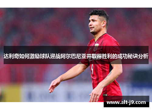 达利奇如何激励球队迎战阿尔巴尼亚并取得胜利的成功秘诀分析 达利奇如何激励球队迎战阿尔巴尼亚并取得胜利的成功秘诀分析