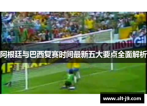 阿根廷与巴西复赛时间最新五大要点全面解析