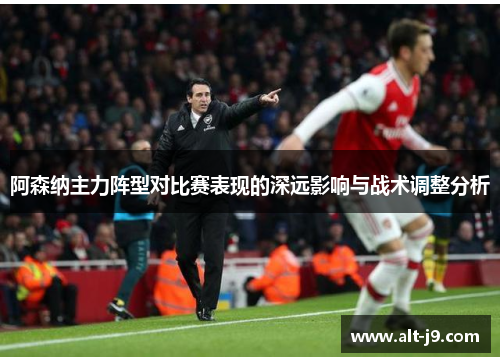 阿森纳主力阵型对比赛表现的深远影响与战术调整分析