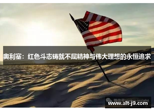 奥利塞：红色斗志铸就不屈精神与伟大理想的永恒追求