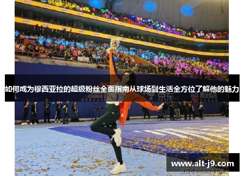 如何成为穆西亚拉的超级粉丝全面指南从球场到生活全方位了解他的魅力 如何成为穆西亚拉的超级粉丝全面指南从球场到生活全方位了解他的魅力