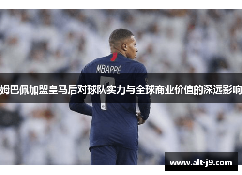 姆巴佩加盟皇马后对球队实力与全球商业价值的深远影响