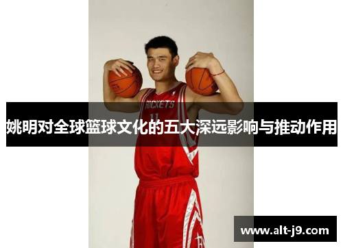 姚明对全球篮球文化的五大深远影响与推动作用