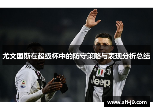 尤文图斯在超级杯中的防守策略与表现分析总结 尤文图斯在超级杯中的防守策略与表现分析总结