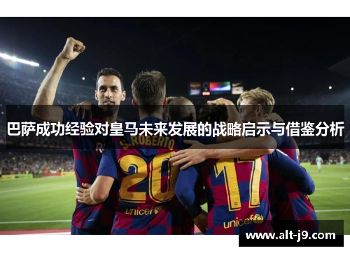巴萨成功经验对皇马未来发展的战略启示与借鉴分析 巴萨成功经验对皇马未来发展的战略启示与借鉴分析