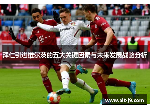 拜仁引进维尔茨的五大关键因素与未来发展战略分析