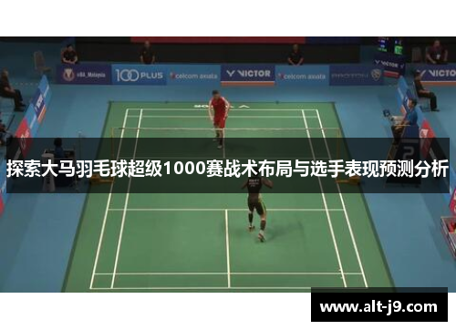 探索大马羽毛球超级1000赛战术布局与选手表现预测分析