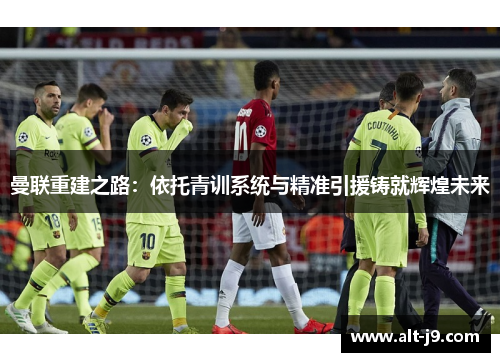 曼联重建之路：依托青训系统与精准引援铸就辉煌未来