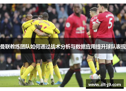 曼联教练团队如何通过战术分析与数据应用提升球队表现
