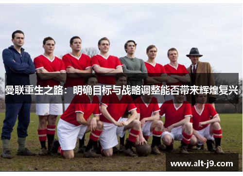 曼联重生之路：明确目标与战略调整能否带来辉煌复兴