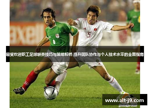 最受欢迎职工足球联赛技巧与策略解析 提升团队协作与个人技术水平的全面指南