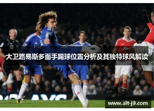 大卫路易斯多面手踢球位置分析及其独特球风解读 大卫路易斯多面手踢球位置分析及其独特球风解读