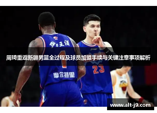 周琦重返新疆男篮全过程及球员加盟手续与关键注意事项解析