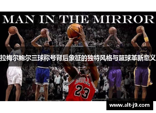 拉梅尔鲍尔三球称号背后象征的独特风格与篮球革新意义 拉梅尔鲍尔三球称号背后象征的独特风格与篮球革新意义