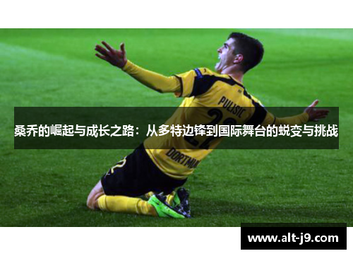 桑乔的崛起与成长之路：从多特边锋到国际舞台的蜕变与挑战