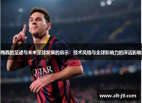 梅西的足迹与未来足球发展的启示：技术风格与全球影响力的深远影响