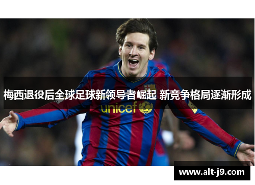 梅西退役后全球足球新领导者崛起 新竞争格局逐渐形成