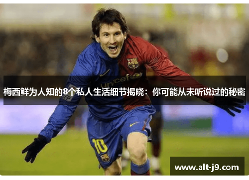 梅西鲜为人知的8个私人生活细节揭晓：你可能从未听说过的秘密