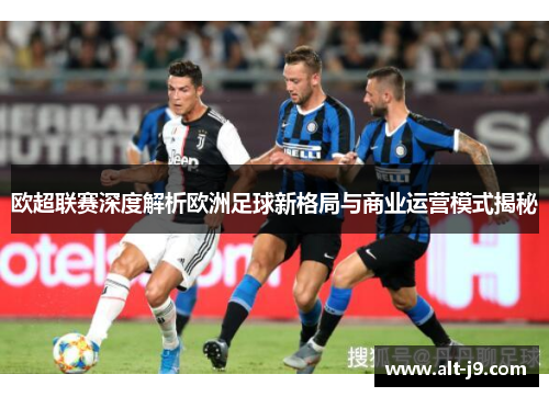 欧超联赛深度解析欧洲足球新格局与商业运营模式揭秘 欧超联赛深度解析欧洲足球新格局与商业运营模式揭秘