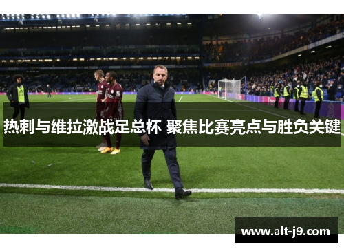 热刺与维拉激战足总杯 聚焦比赛亮点与胜负关键 热刺与维拉激战足总杯 聚焦比赛亮点与胜负关键