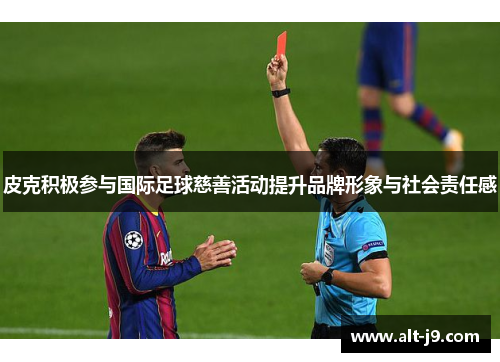 皮克积极参与国际足球慈善活动提升品牌形象与社会责任感