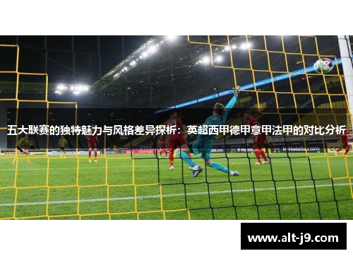 五大联赛的独特魅力与风格差异探析：英超西甲德甲意甲法甲的对比分析