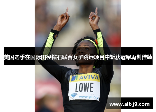 美国选手在国际田径钻石联赛女子跳远项目中斩获冠军再创佳绩