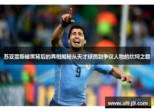 苏亚雷斯被黑背后的真相揭秘从天才球员到争议人物的坎坷之路
