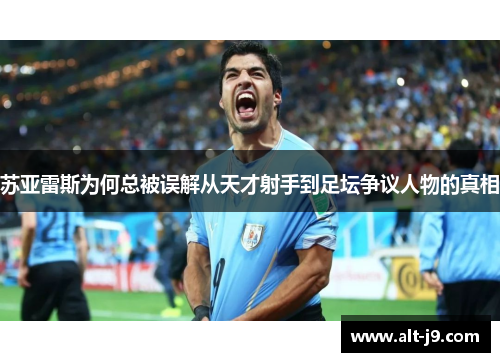 苏亚雷斯为何总被误解从天才射手到足坛争议人物的真相
