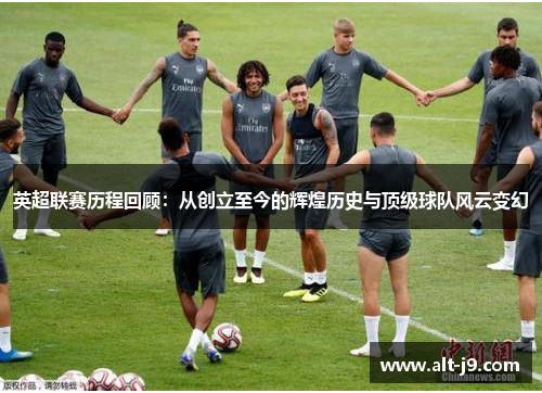 英超联赛历程回顾：从创立至今的辉煌历史与顶级球队风云变幻