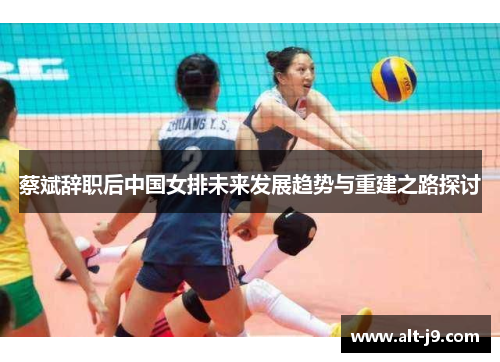 蔡斌辞职后中国女排未来发展趋势与重建之路探讨