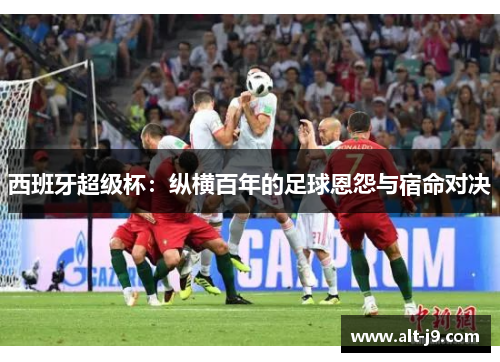 西班牙超级杯：纵横百年的足球恩怨与宿命对决
