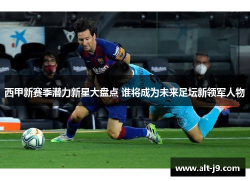 西甲新赛季潜力新星大盘点 谁将成为未来足坛新领军人物