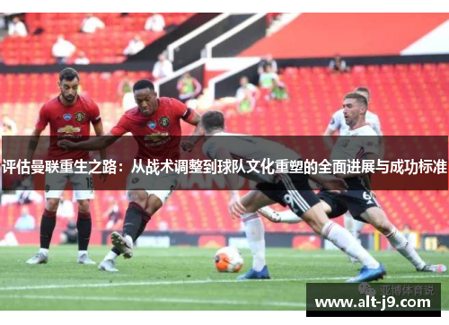 评估曼联重生之路：从战术调整到球队文化重塑的全面进展与成功标准
