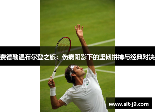费德勒温布尔登之旅：伤病阴影下的坚韧拼搏与经典对决